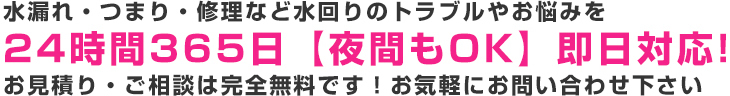 水漏れ・つまり・修理など水回りのトラブルやお悩みを24時間365日【夜間もOK】即日対応!お見積り・ご相談は完全無料です！お気軽にお問い合わせ下さい